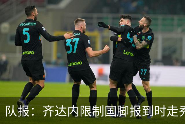 队报：齐达内限制国脚报到时走秀，将由足协拍摄画面并分发给媒体